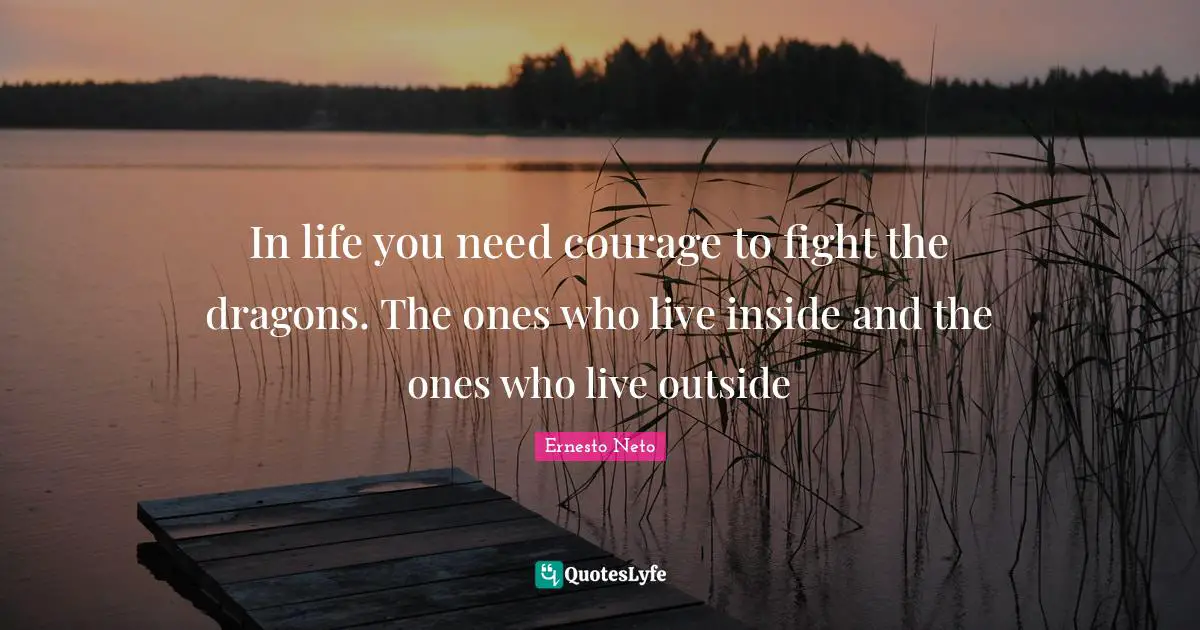 In life you need courage to fight the dragons. The ones who live inside and the ones who live outside