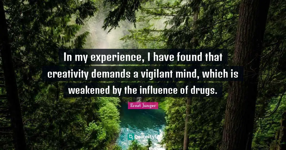 In my experience, I have found that creativity demands a vigilant mind, which is weakened by the influence of drugs.