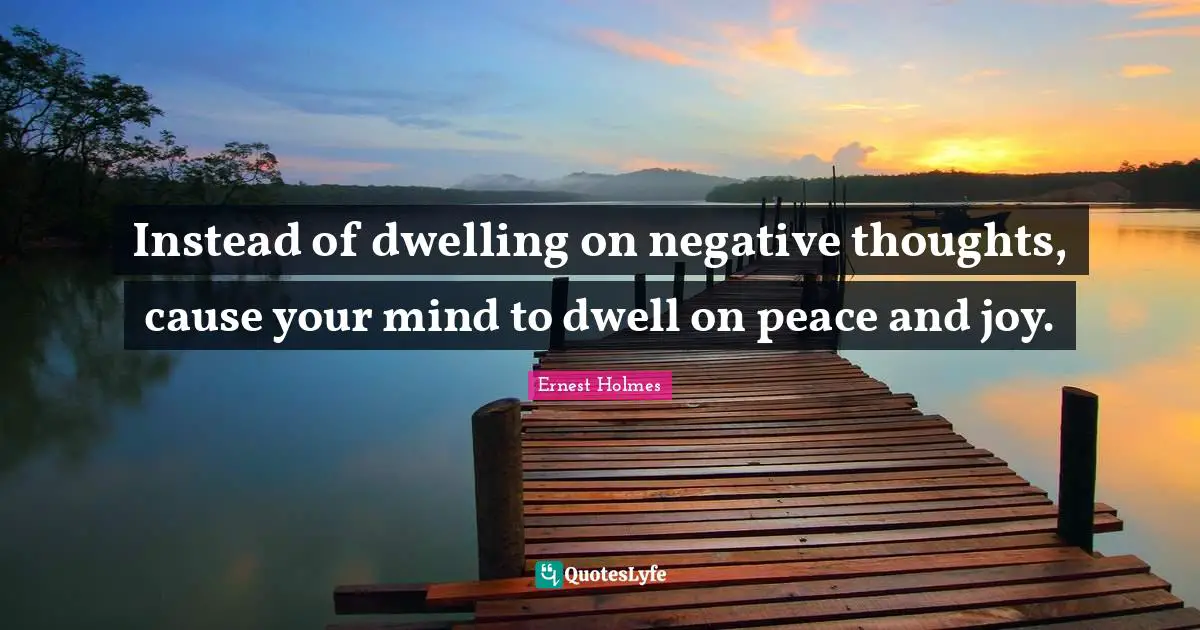 Negative Thoughts Quotes: "Instead of dwelling on negative thoughts, cause your mind to dwell on peace and joy."