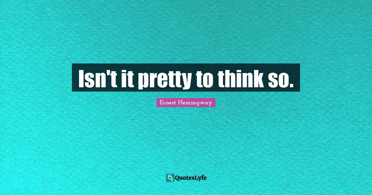 Isn't it pretty to think so.