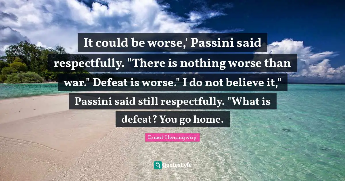 It could be worse,' Passini said respectfully. "There is nothing worse than war." Defeat is worse." I do not believe it," Passini said still respectfully. "What is defeat? You go home.