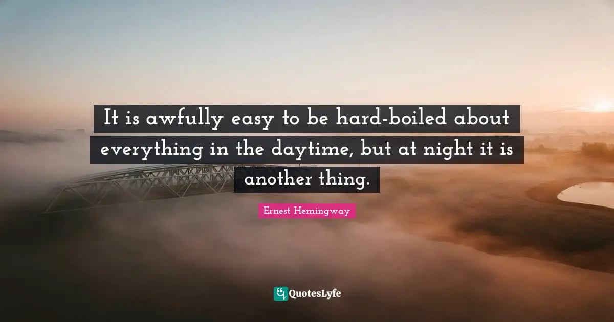 It is awfully easy to be hard-boiled about everything in the daytime, but at night it is another thing.