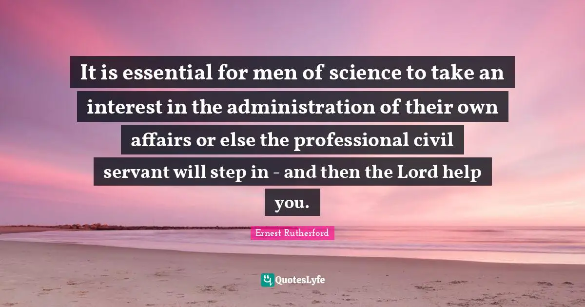 It is essential for men of science to take an interest in the administration of their own affairs or else the professional civil servant will step in - and then the Lord help you.
