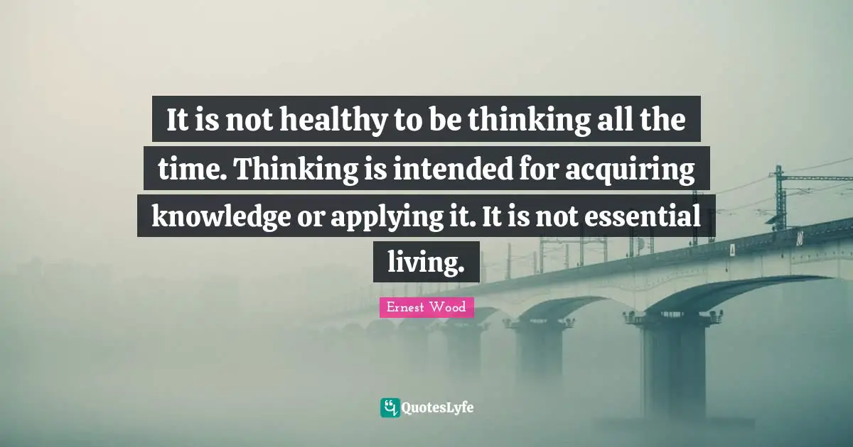 Acquiring Knowledge Quotes: "It is not healthy to be thinking all the time. Thinking is intended for acquiring knowledge or applying it. It is not essential living."