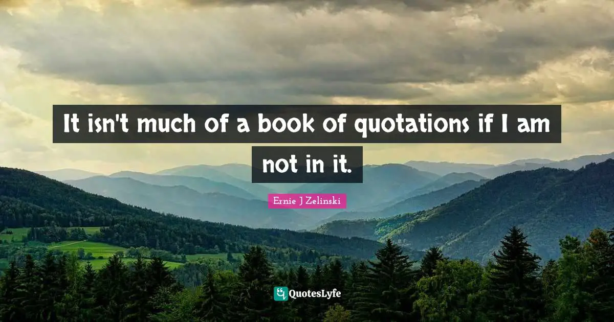 It isn't much of a book of quotations if I am not in it.