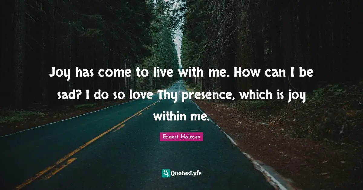 Joy has come to live with me. How can I be sad? I do so love Thy presence, which is joy within me.