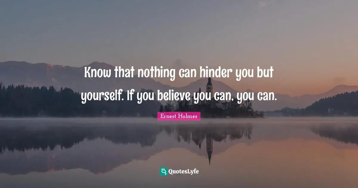 Know that nothing can hinder you but yourself. If you believe you can, you can.