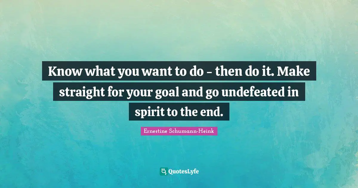 Know what you want to do - then do it. Make straight for your goal and go undefeated in spirit to the end.