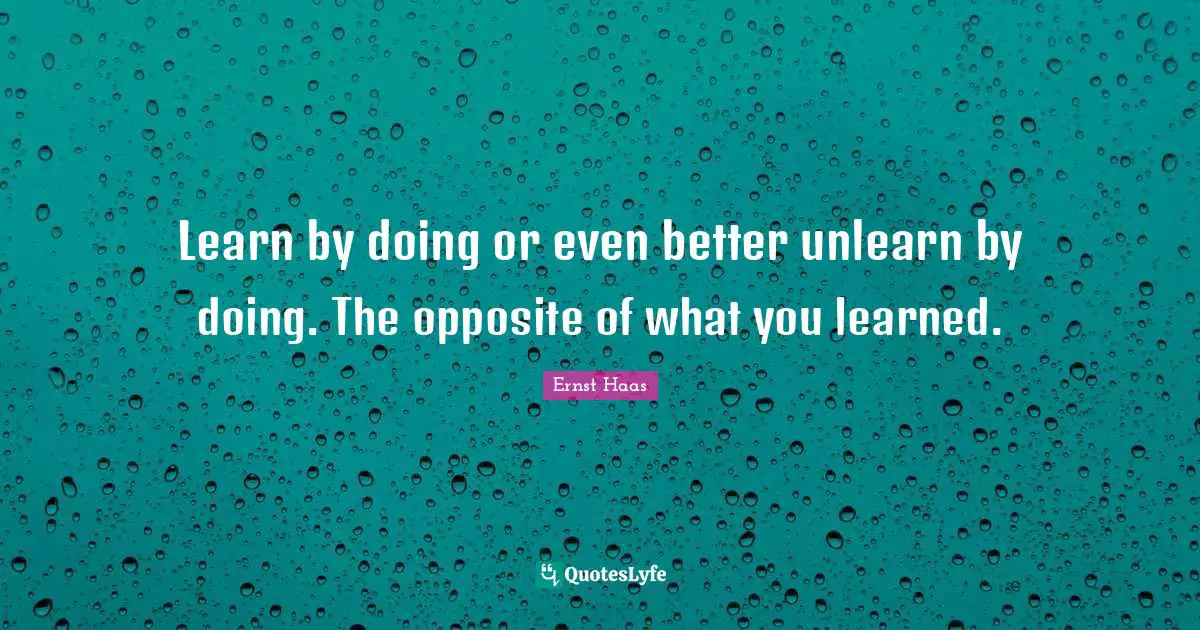 Learn by doing or even better unlearn by doing. The opposite of what you learned.