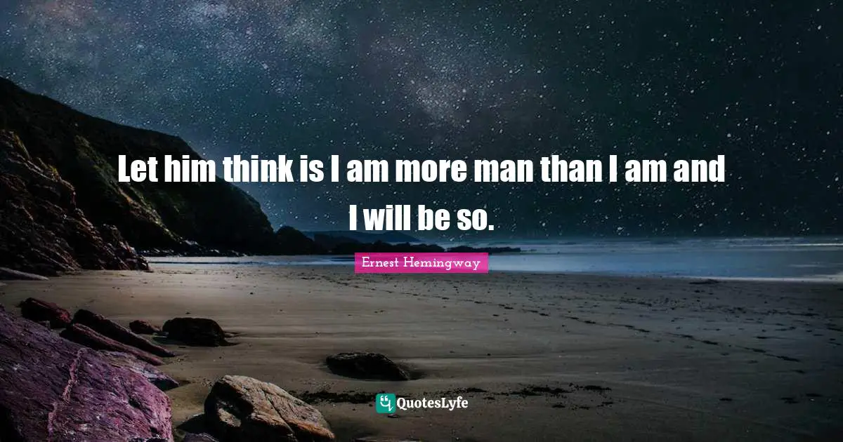 Let him think is I am more man than I am and I will be so.