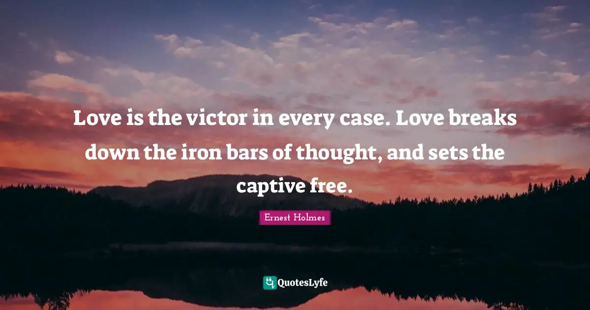 Love is the victor in every case. Love breaks down the iron bars of thought, and sets the captive free.