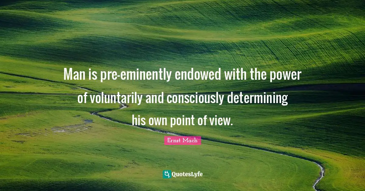 Man is pre-eminently endowed with the power of voluntarily and consciously determining his own point of view.