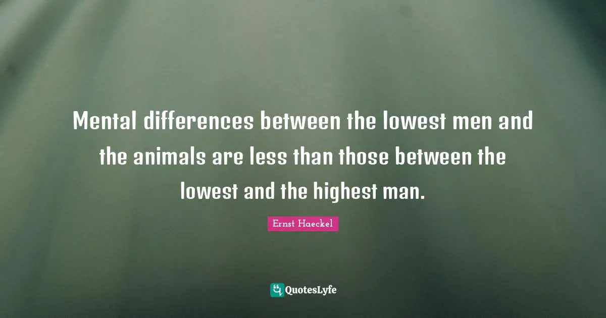 Mental differences between the lowest men and the animals are less than those between the lowest and the highest man.