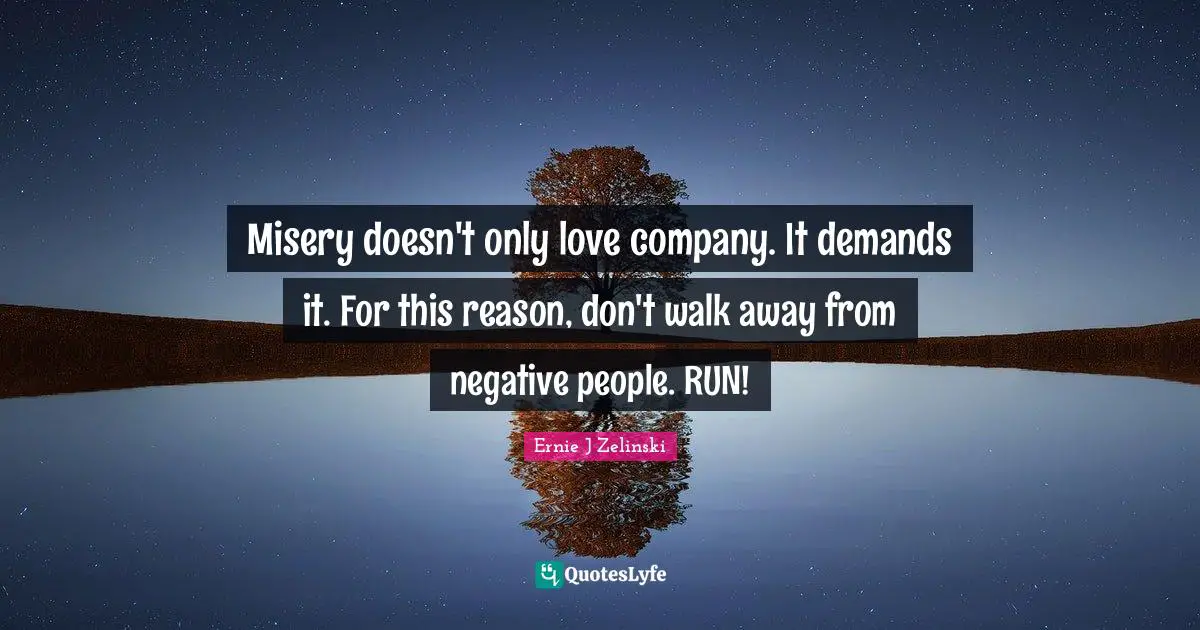 Negative People Quotes: "Misery doesn't only love company. It demands it. For this reason, don't walk away from negative people. RUN!"