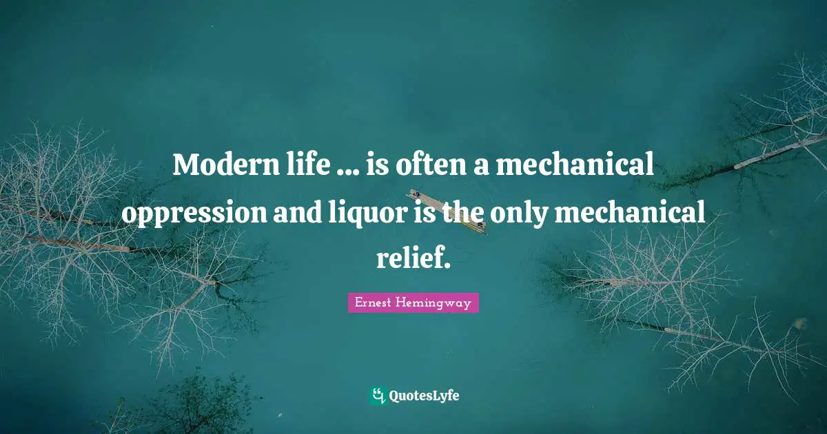 Modern life ... is often a mechanical oppression and liquor is the only mechanical relief.