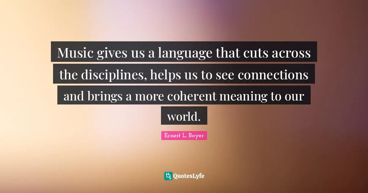 Carpe Diem Quotes: "Music gives us a language that cuts across the disciplines, helps us to see connections and brings a more coherent meaning to our world."
