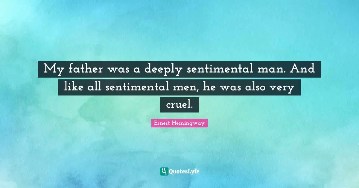 My father was a deeply sentimental man. And like all sentimental men, he was also very cruel.