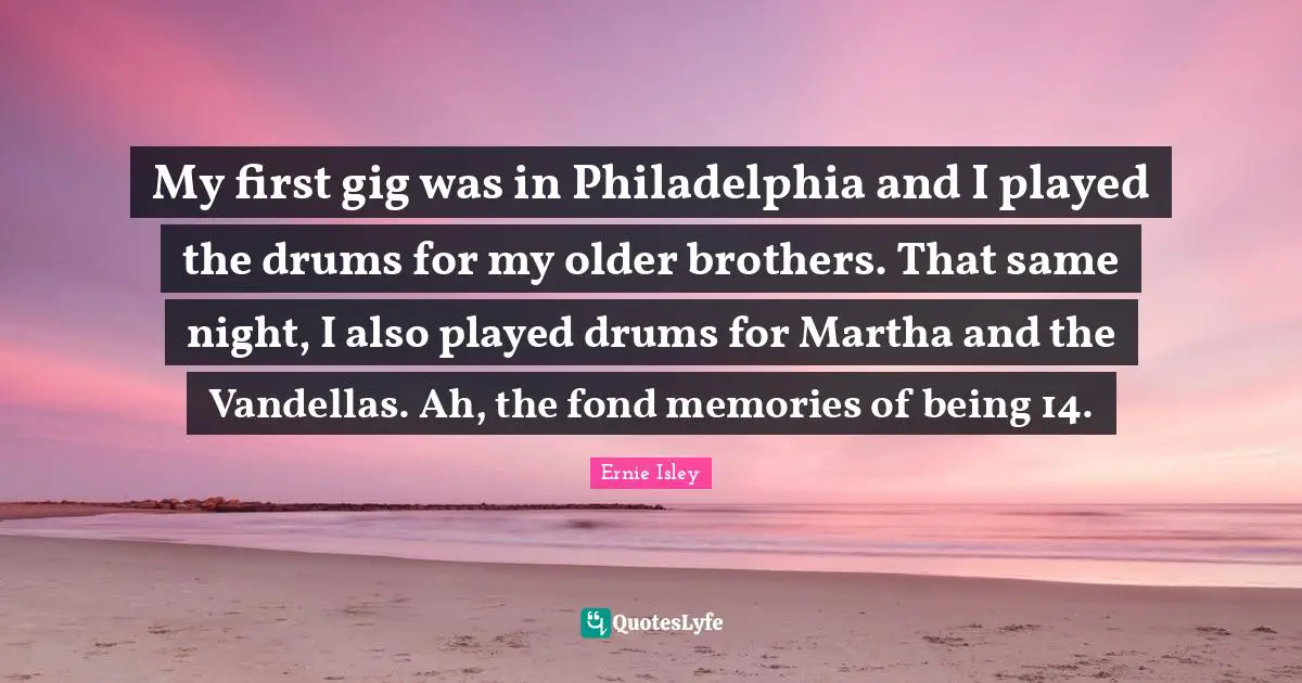 My first gig was in Philadelphia and I played the drums for my older brothers. That same night, I also played drums for Martha and the Vandellas. Ah, the fond memories of being 14.