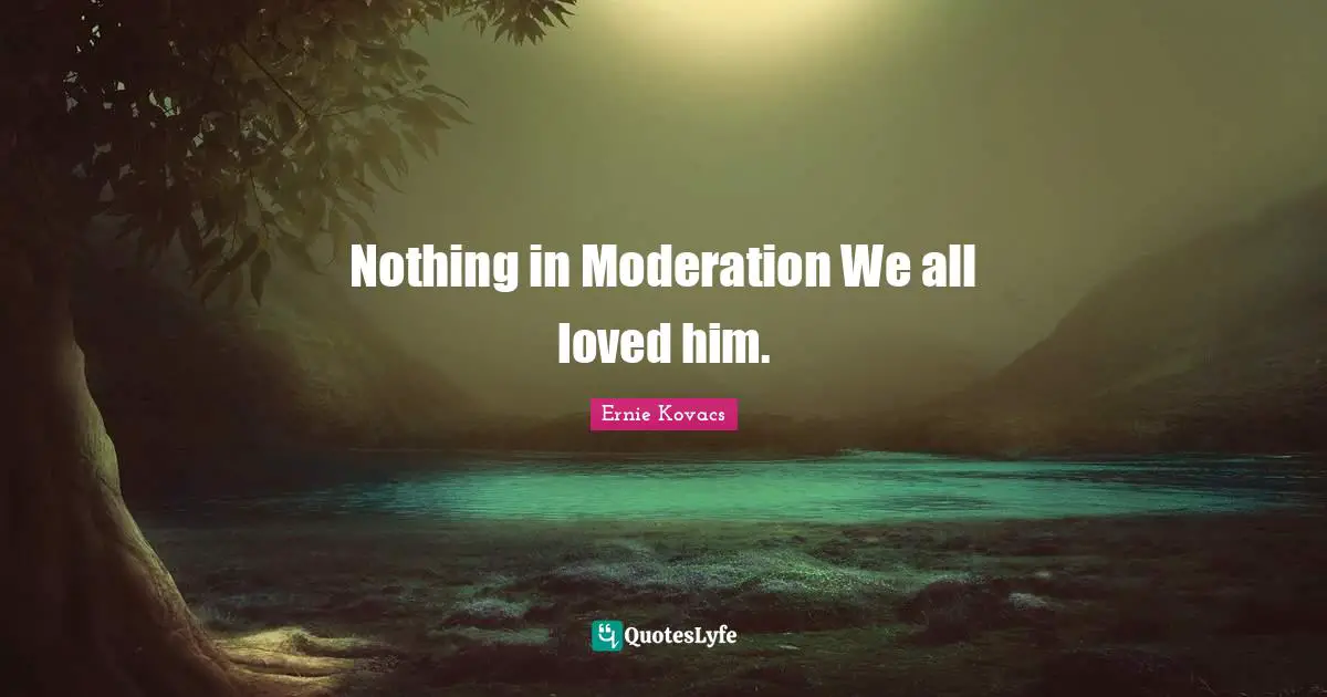 Nothing in Moderation We all loved him.