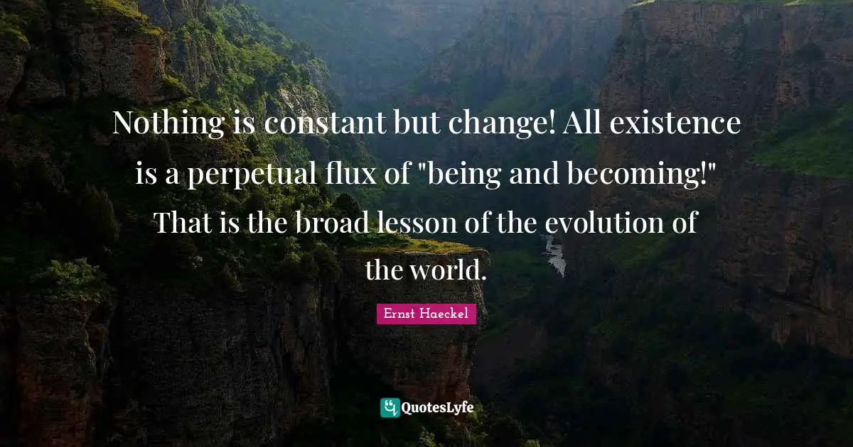 Nothing is constant but change! All existence is a perpetual flux of "being and becoming!" That is the broad lesson of the evolution of the world.