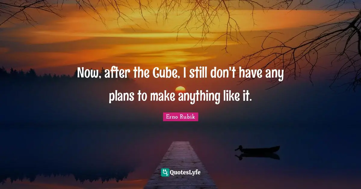 Now, after the Cube, I still don't have any plans to make anything like it.