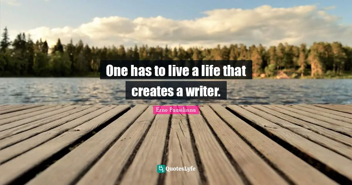 One has to live a life that creates a writer.