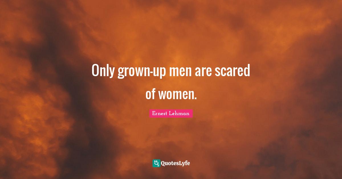 Only grown-up men are scared of women.