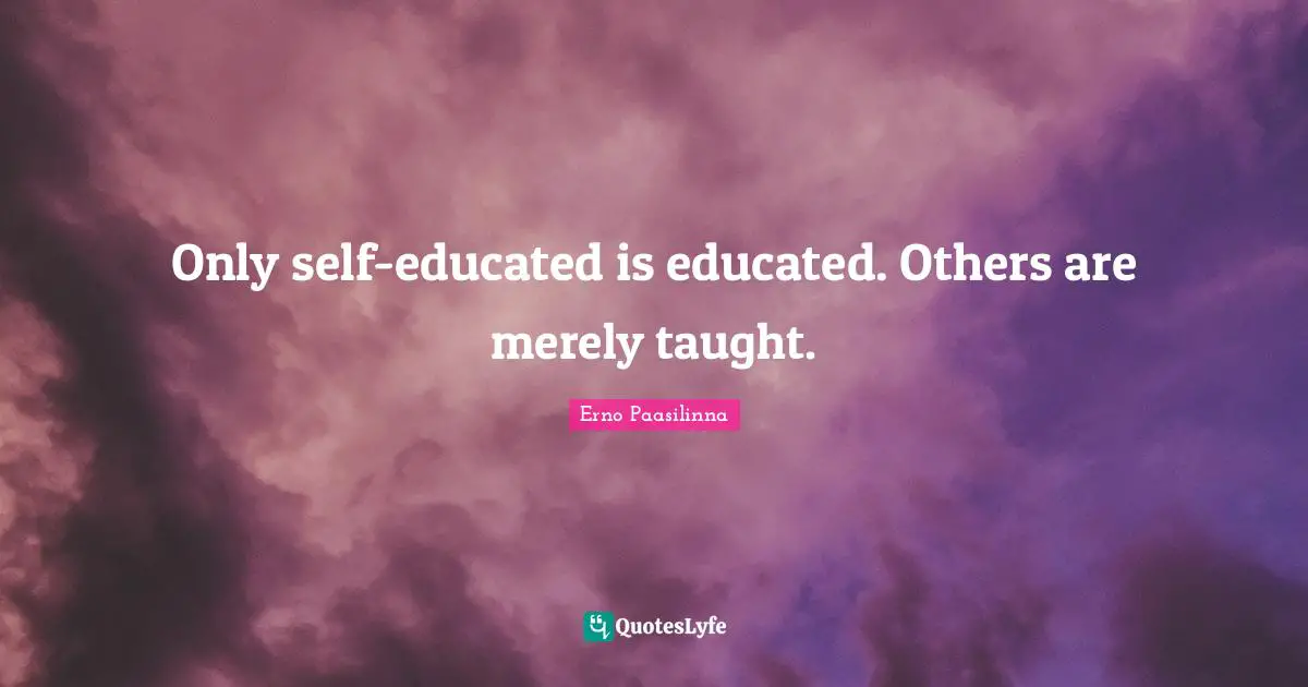 Educated Quotes: "Only self-educated is educated. Others are merely taught."