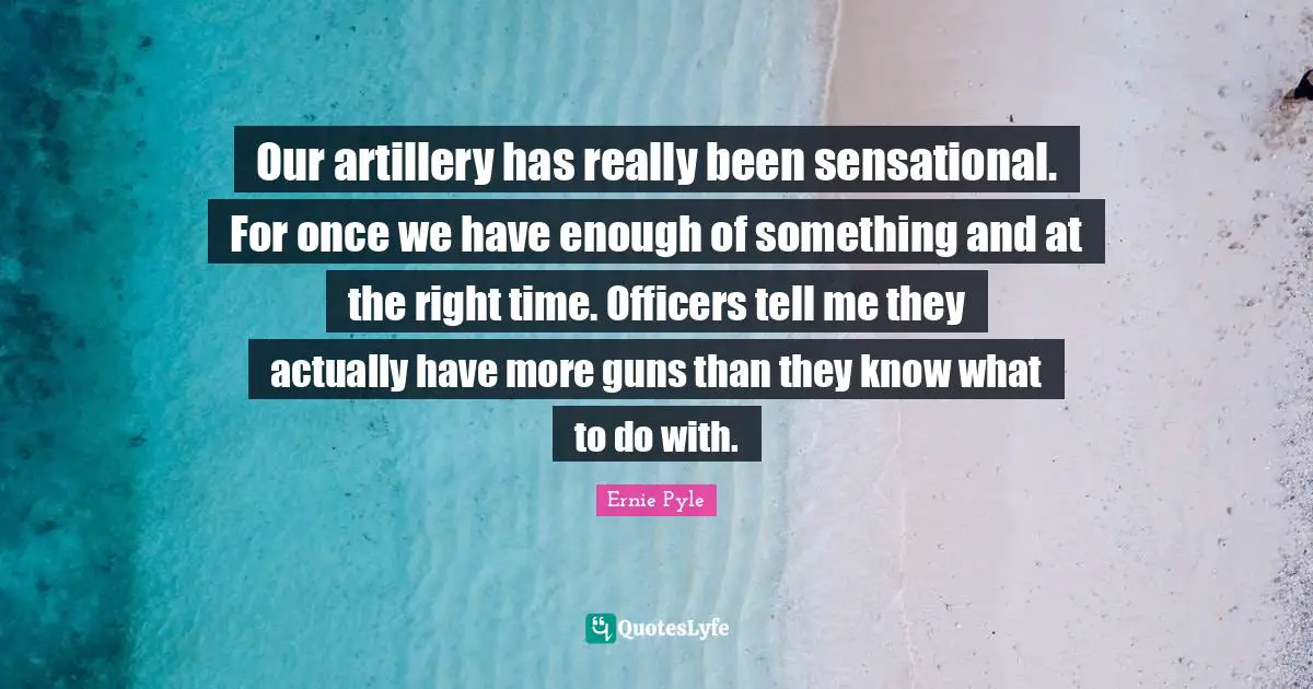 Right Time Quotes: "Our artillery has really been sensational. For once we have enough of something and at the right time. Officers tell me they actually have more guns than they know what to do with."