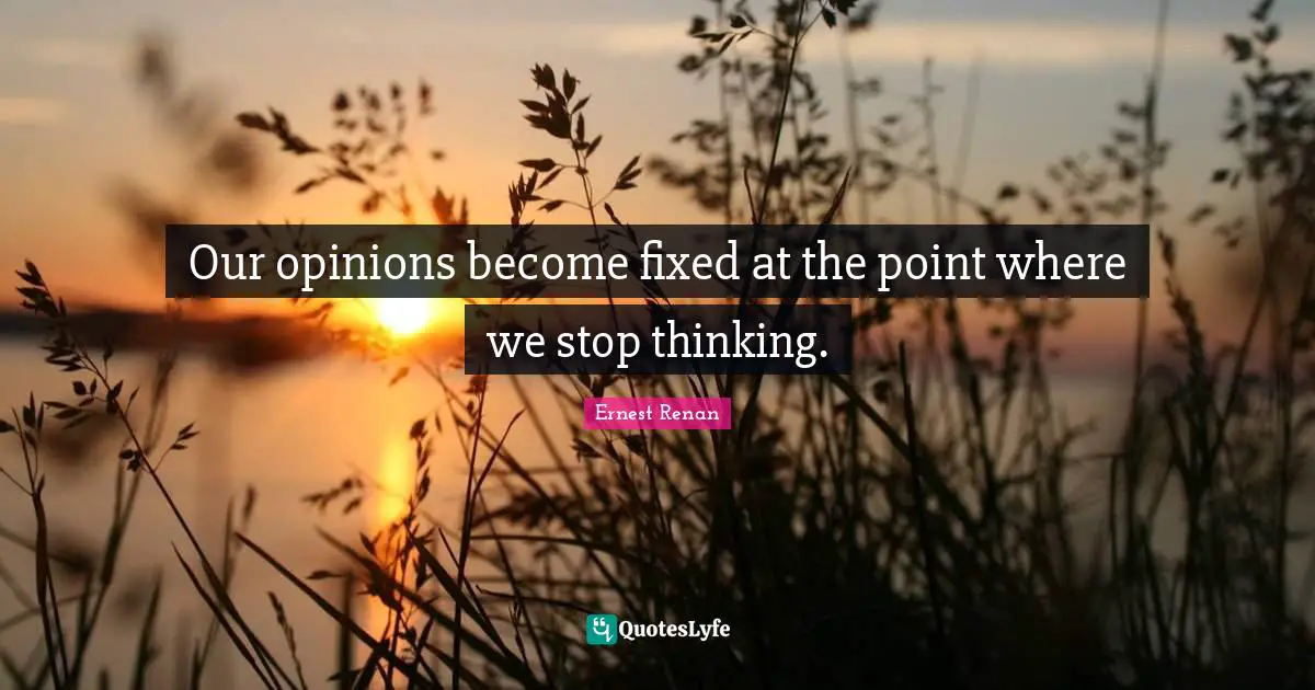 Our opinions become fixed at the point where we stop thinking.