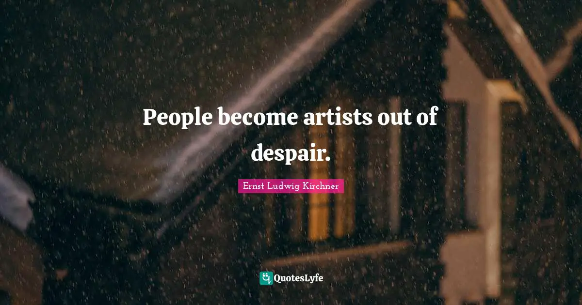 People become artists out of despair.