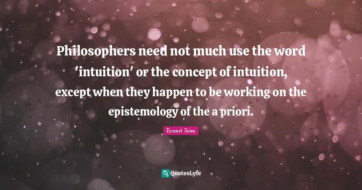 Philosophers need not much use the word 'intuition' or the concept of intuition, except when they happen to be working on the epistemology of the a priori.