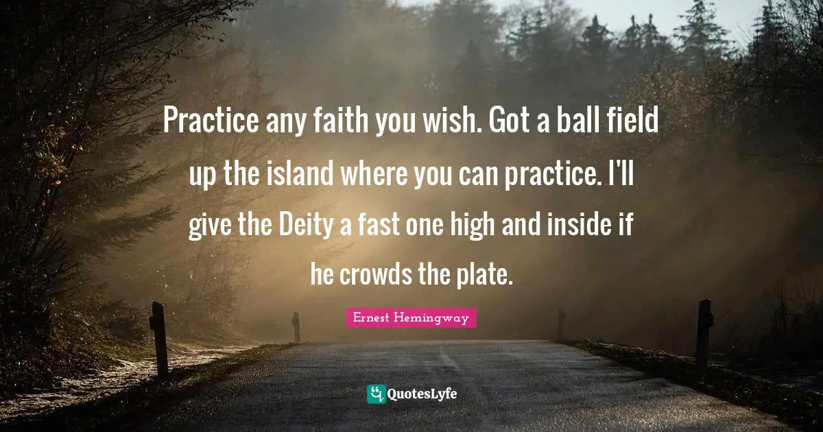 Practice any faith you wish. Got a ball field up the island where you can practice. I'll give the Deity a fast one high and inside if he crowds the plate.