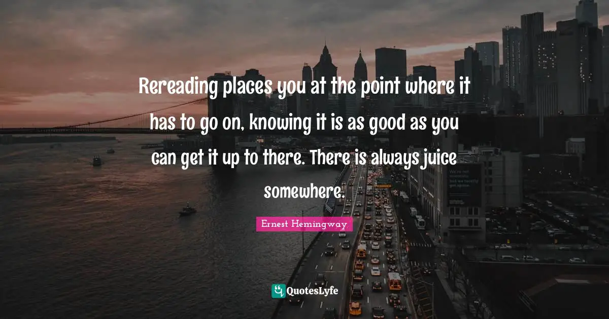Rereading places you at the point where it has to go on, knowing it is as good as you can get it up to there. There is always juice somewhere.