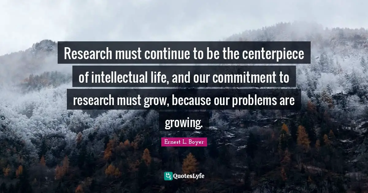 Research must continue to be the centerpiece of intellectual life, and our commitment to research must grow, because our problems are growing.