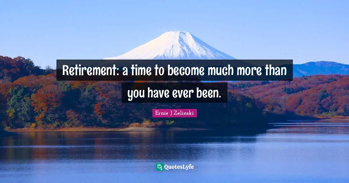 Retirement: a time to become much more than you have ever been.