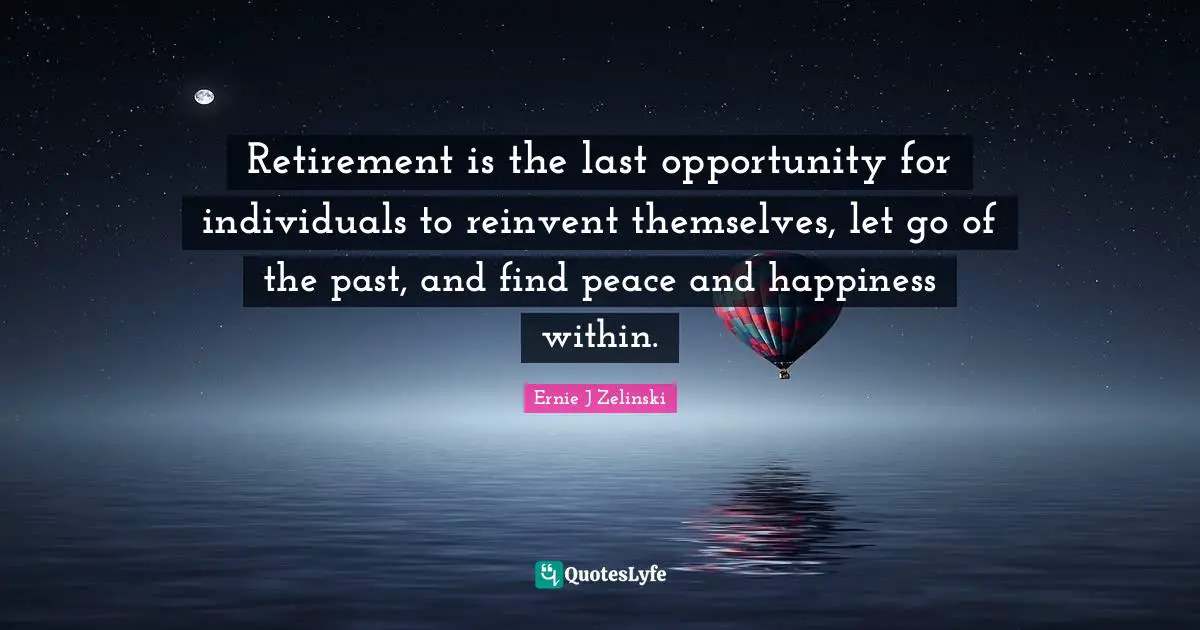 Retirement is the last opportunity for individuals to reinvent themselves, let go of the past, and find peace and happiness within.