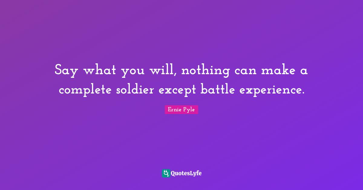 Say what you will, nothing can make a complete soldier except battle experience.