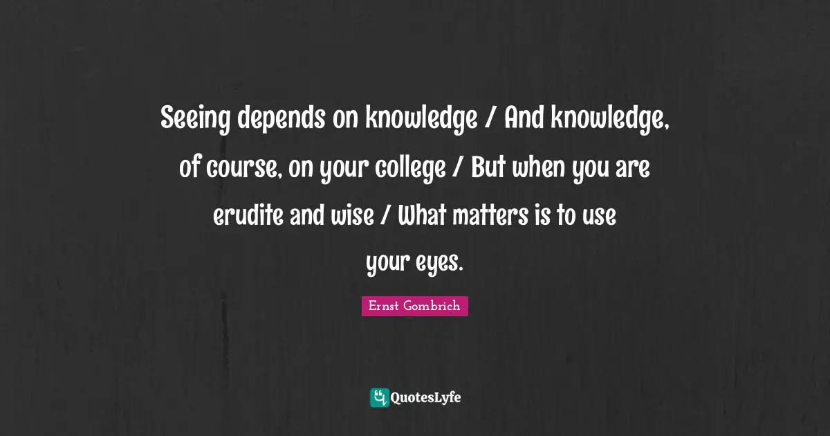 Seeing depends on knowledge / And knowledge, of course, on your college / But when you are erudite and wise / What matters is to use your eyes.