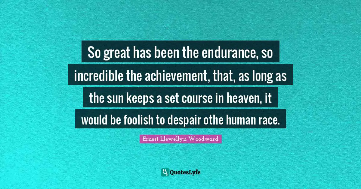 So great has been the endurance, so incredible the achievement, that, as long as the sun keeps a set course in heaven, it would be foolish to despair othe human race.