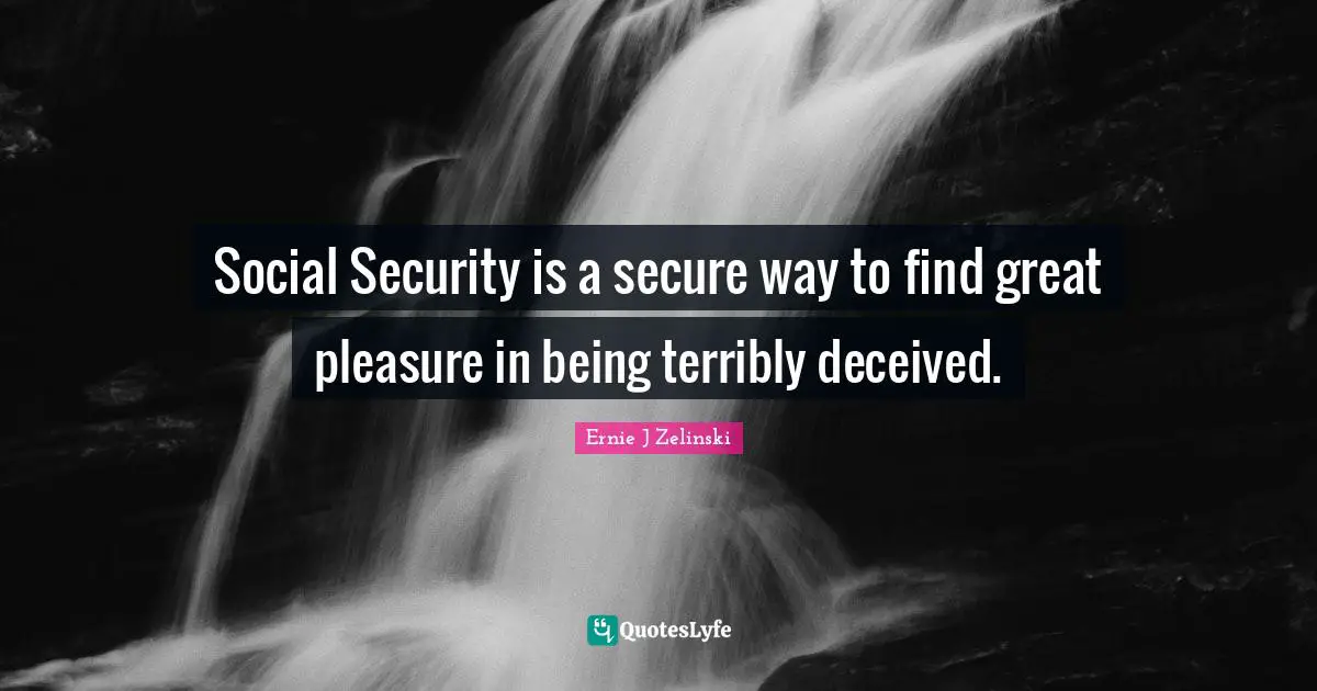 Social Security is a secure way to find great pleasure in being terribly deceived.