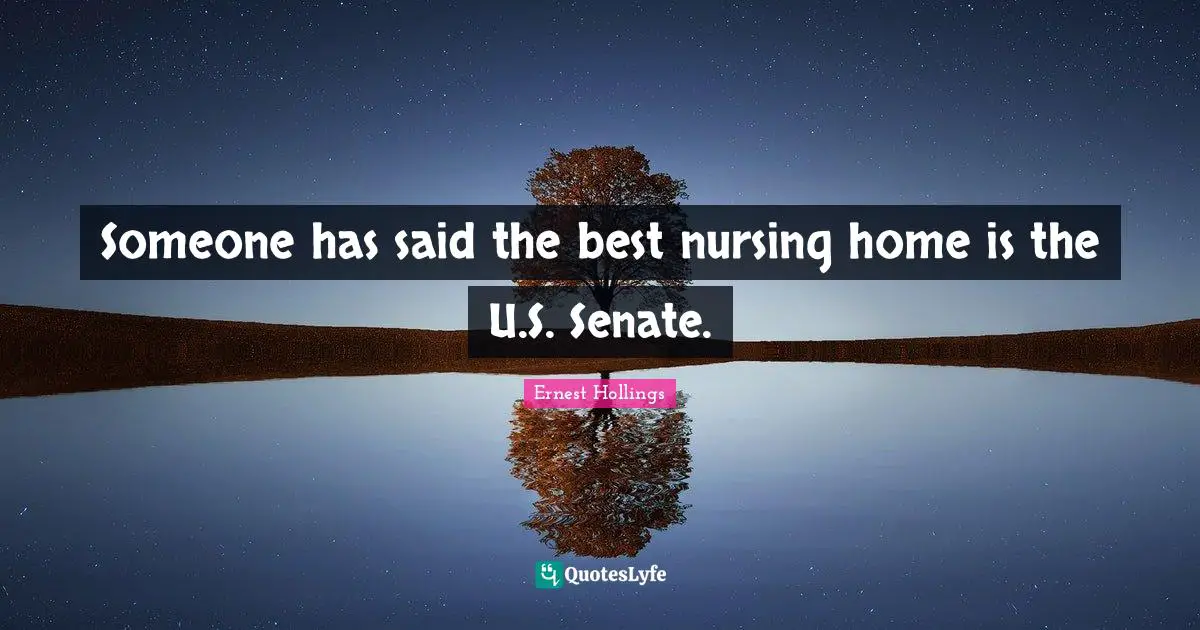 Someone has said the best nursing home is the U.S. Senate.
