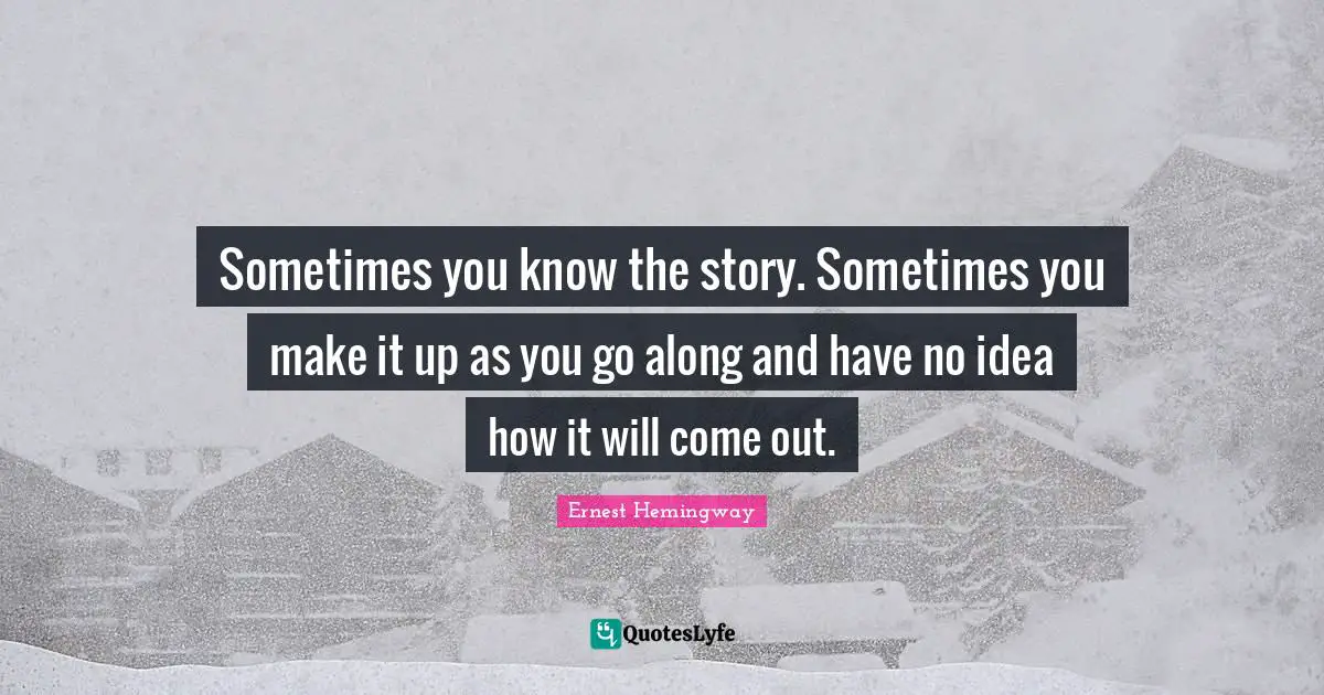 Sometimes you know the story. Sometimes you make it up as you go along and have no idea how it will come out.