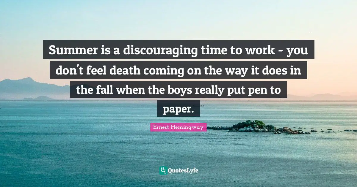 Summer is a discouraging time to work - you don't feel death coming on the way it does in the fall when the boys really put pen to paper.