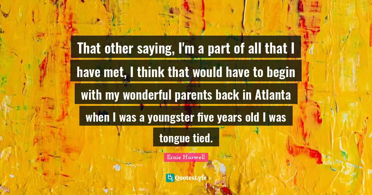 Five Years Quotes: "That other saying, I'm a part of all that I have met, I think that would have to begin with my wonderful parents back in Atlanta when I was a youngster five years old I was tongue tied."