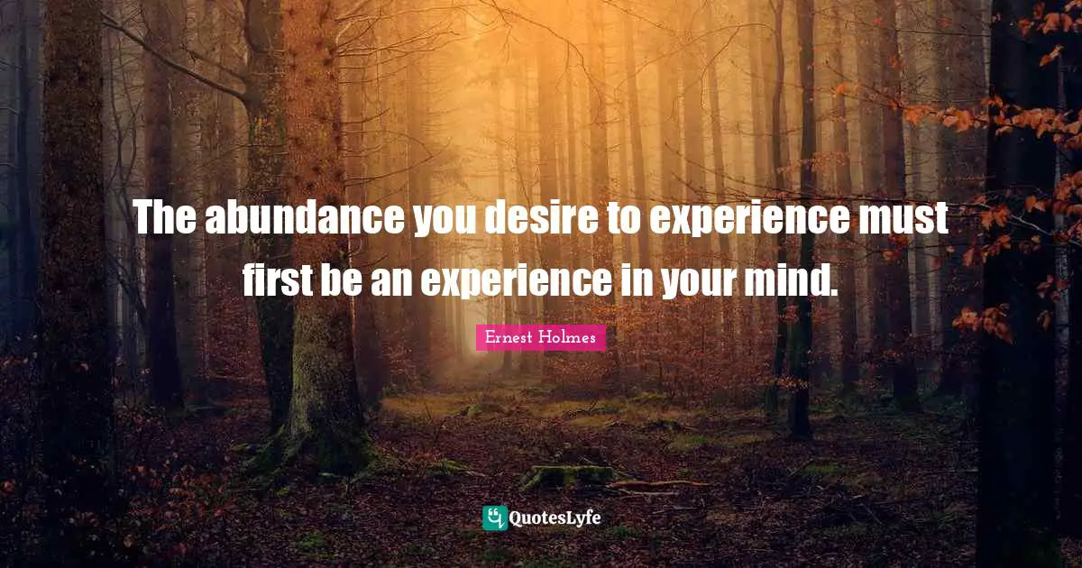 The abundance you desire to experience must first be an experience in your mind.