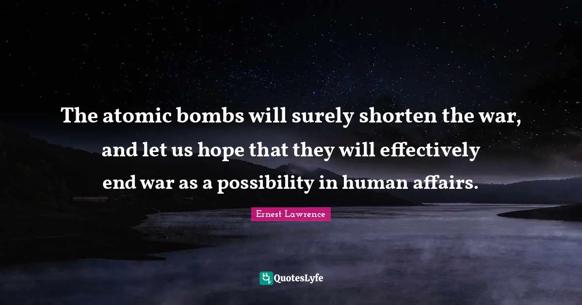 The atomic bombs will surely shorten the war, and let us hope that they will effectively end war as a possibility in human affairs.