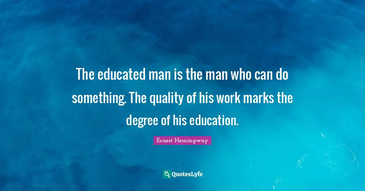 The educated man is the man who can do something. The quality of his work marks the degree of his education.