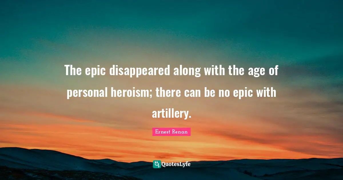 Ernest Renan Quotes: "The epic disappeared along with the age of personal heroism; there can be no epic with artillery."