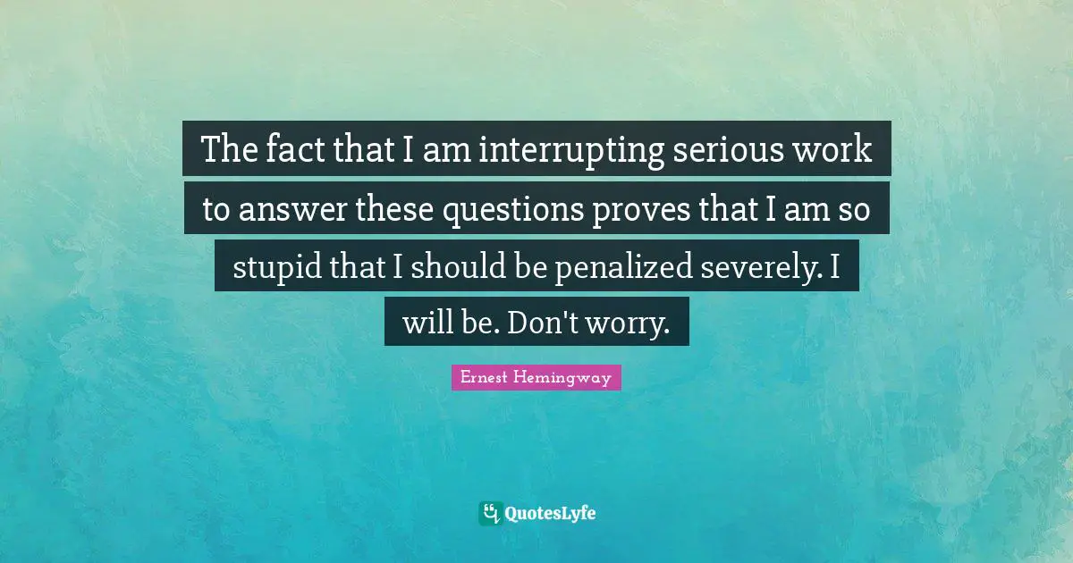 The fact that I am interrupting serious work to answer these questions proves that I am so stupid that I should be penalized severely. I will be. Don't worry.